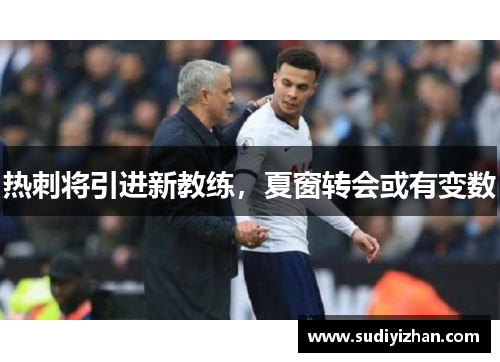 热刺将引进新教练，夏窗转会或有变数