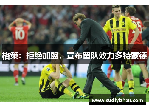 格策：拒绝加盟，宣布留队效力多特蒙德
