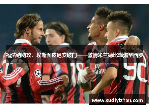 福法纳助攻，埃斯图皮尼安破门——激情米兰德比燃爆圣西罗